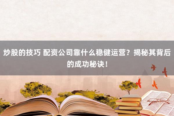 炒股的技巧 配资公司靠什么稳健运营?揭秘其背后的成功秘诀!