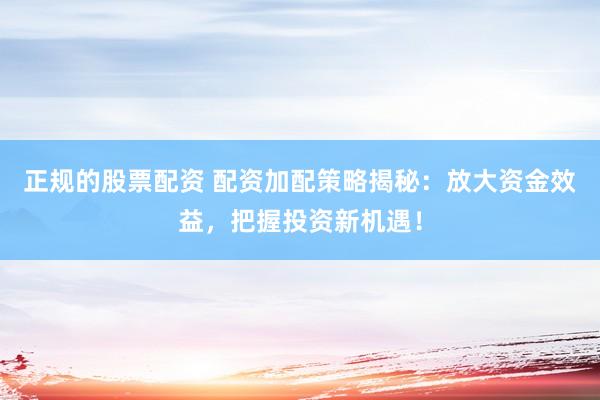 正规的股票配资 配资加配策略揭秘：放大资金效益，把握投资新机遇！