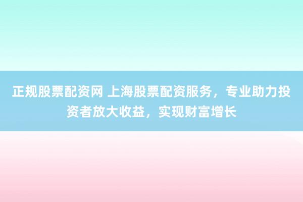 正规股票配资网 上海股票配资服务，专业助力投资者放大收益，实现财富增长