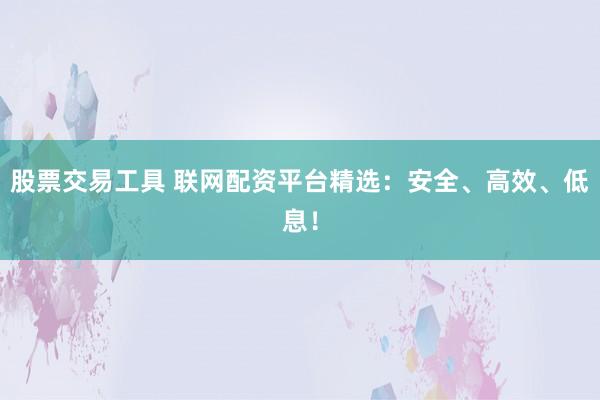 股票交易工具 联网配资平台精选:安全、高效、低息!