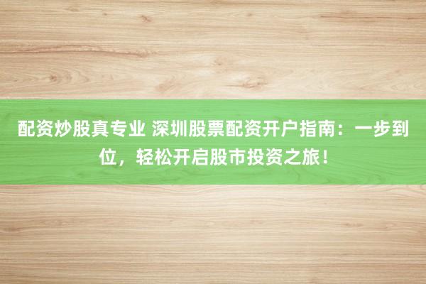 配资炒股真专业 深圳股票配资开户指南:一步到位,轻松开启股市投资之旅!