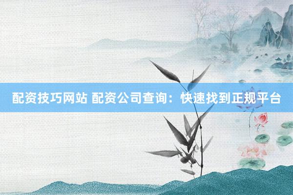 配资技巧网站 配资公司查询:快速找到正规平台