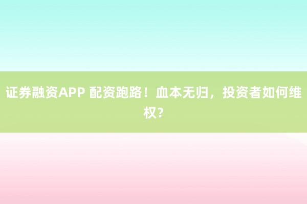 证券融资APP 配资跑路！血本无归，投资者如何维权？