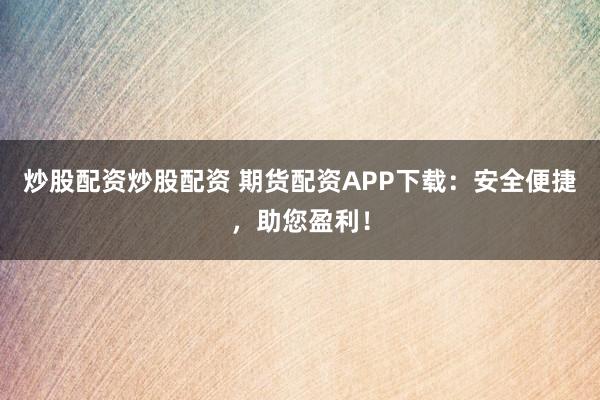 炒股配资炒股配资 期货配资APP下载：安全便捷，助您盈利！