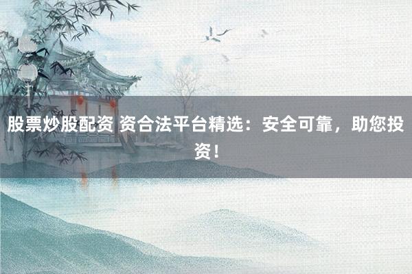 股票炒股配资 资合法平台精选:安全可靠,助您投资!