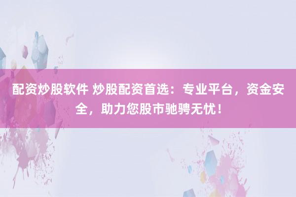 配资炒股软件 炒股配资首选:专业平台,资金安全,助力您股市驰骋无忧!