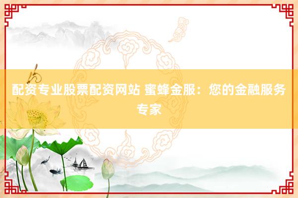 配资专业股票配资网站 蜜蜂金服：您的金融服务专家