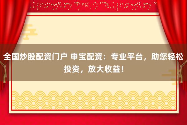 全国炒股配资门户 申宝配资：专业平台，助您轻松投资，放大收益！