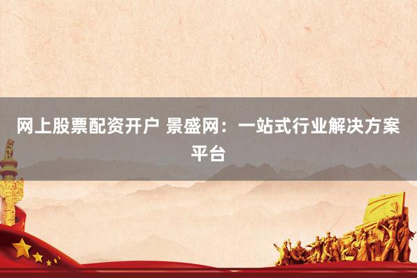 网上股票配资开户 景盛网：一站式行业解决方案平台