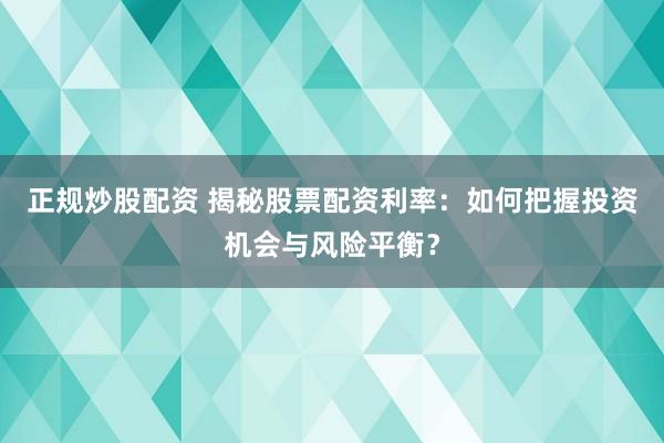 正规炒股配资 揭秘股票配资利率:如何把握投资机会与风险平衡?