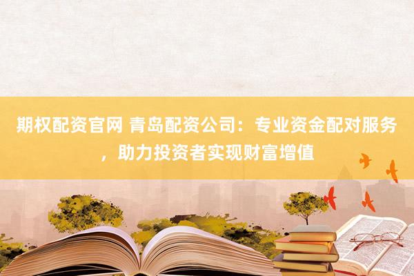 期权配资官网 青岛配资公司:专业资金配对服务,助力投资者实现财富增值