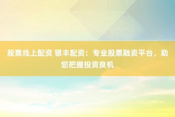 股票线上配资 银丰配资:专业股票融资平台,助您把握投资良机