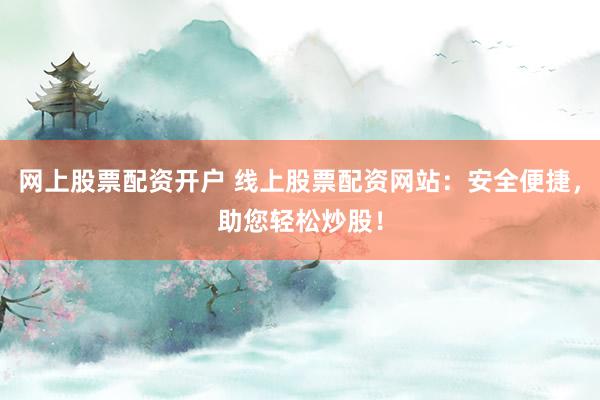 网上股票配资开户 线上股票配资网站:安全便捷,助您轻松炒股!