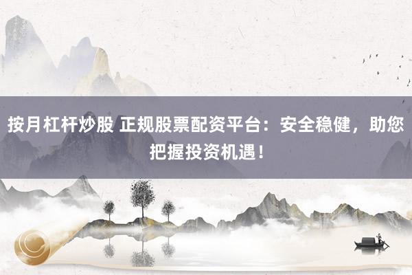 按月杠杆炒股 正规股票配资平台:安全稳健,助您把握投资机遇!