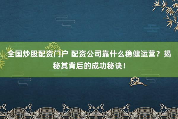 全国炒股配资门户 配资公司靠什么稳健运营?揭秘其背后的成功秘诀!