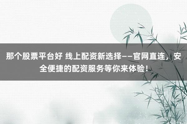 那个股票平台好 线上配资新选择——官网直连,安全便捷的配资服务等你来体验!