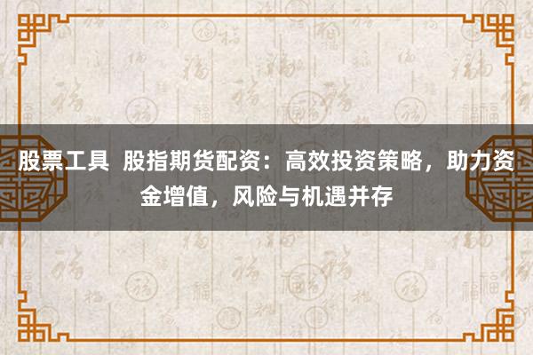 股票工具  股指期货配资：高效投资策略，助力资金增值，风险与机遇并存