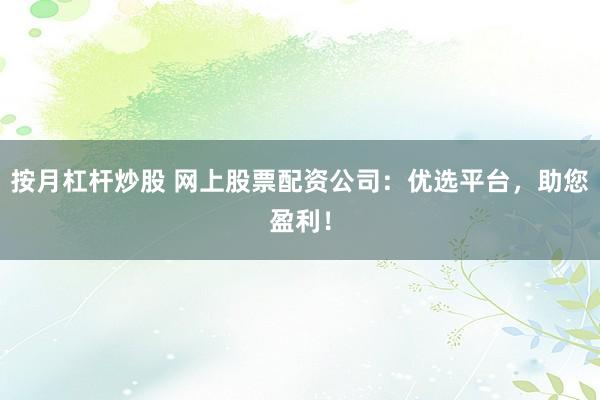 按月杠杆炒股 网上股票配资公司：优选平台，助您盈利！