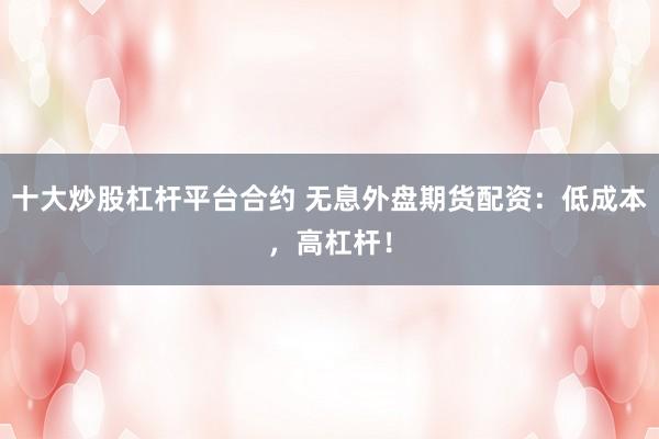 十大炒股杠杆平台合约 无息外盘期货配资：低成本，高杠杆！