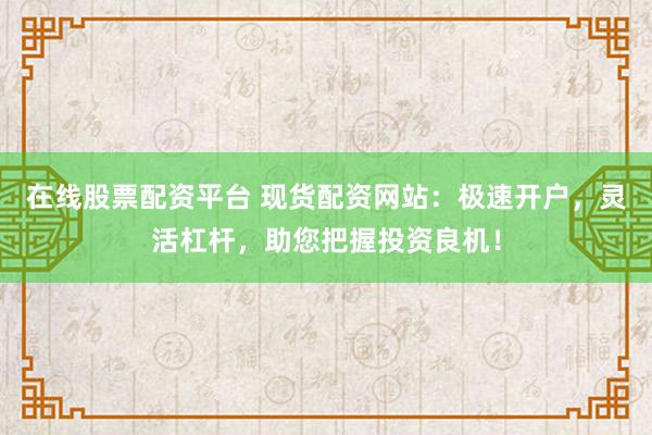 在线股票配资平台 现货配资网站：极速开户，灵活杠杆，助您把握投资良机！