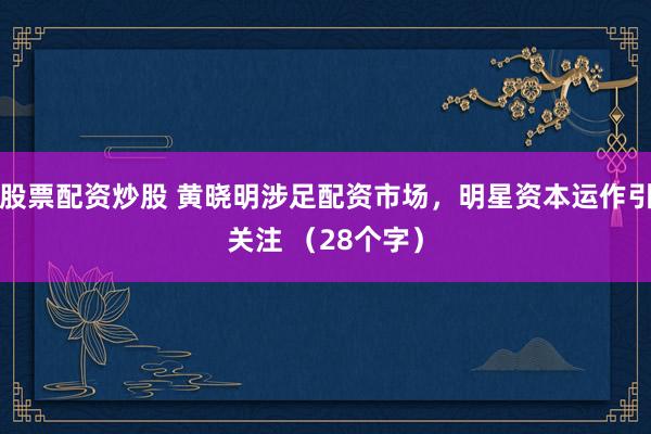 股票配资炒股 黄晓明涉足配资市场,明星资本运作引关注 (28个字)