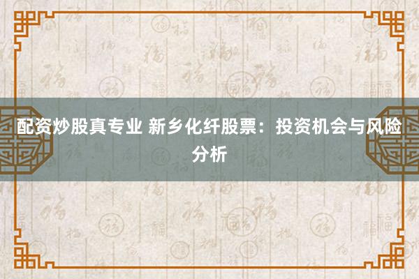 配资炒股真专业 新乡化纤股票：投资机会与风险分析