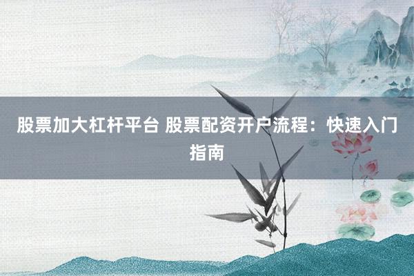 股票加大杠杆平台 股票配资开户流程:快速入门指南