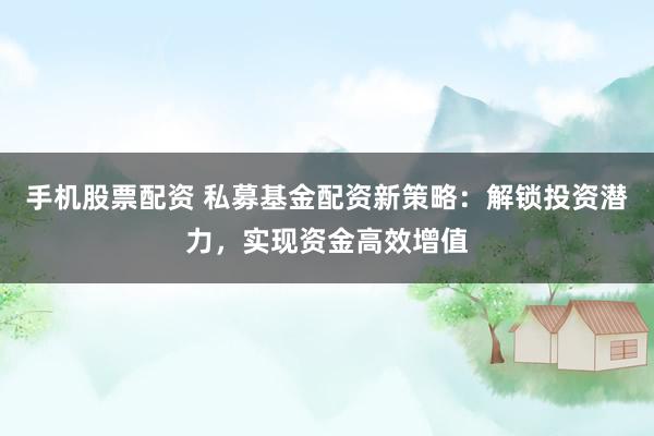 手机股票配资 私募基金配资新策略：解锁投资潜力，实现资金高效增值