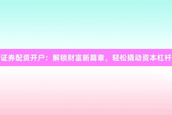 证券配资开户：解锁财富新篇章，轻松撬动资本杠杆