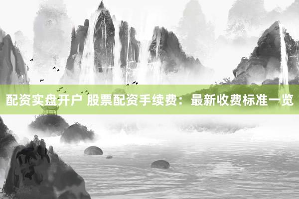 配资实盘开户 股票配资手续费：最新收费标准一览