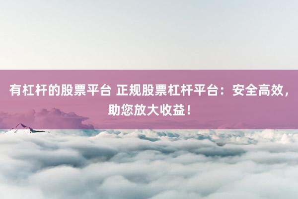 有杠杆的股票平台 正规股票杠杆平台：安全高效，助您放大收益！