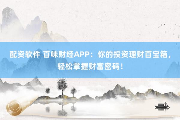 配资软件 百味财经APP：你的投资理财百宝箱，轻松掌握财富密码！