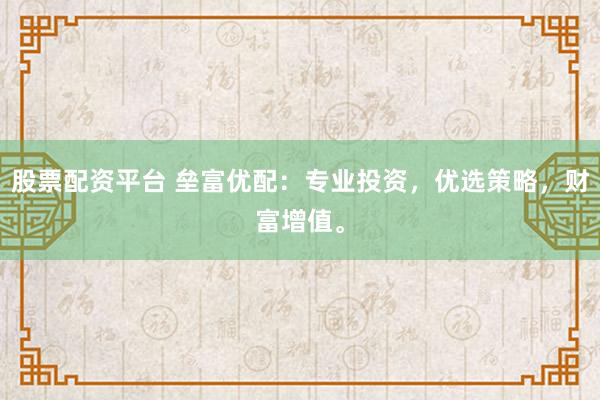 股票配资平台 垒富优配:专业投资,优选策略,财富增值。