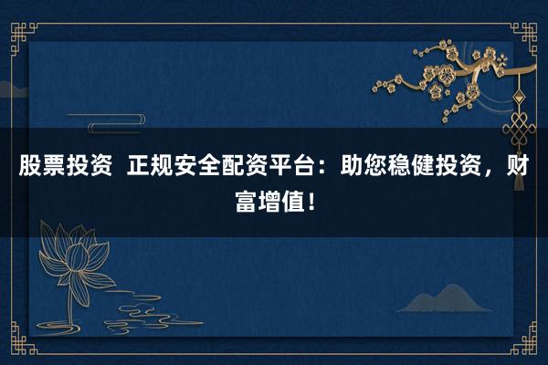 股票投资  正规安全配资平台：助您稳健投资，财富增值！