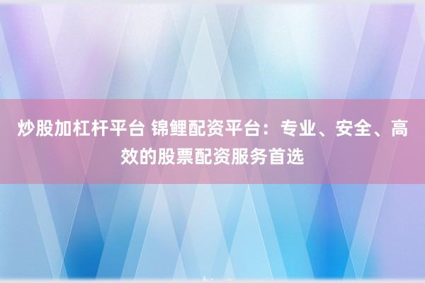 炒股加杠杆平台 锦鲤配资平台：专业、安全、高效的股票配资服务首选