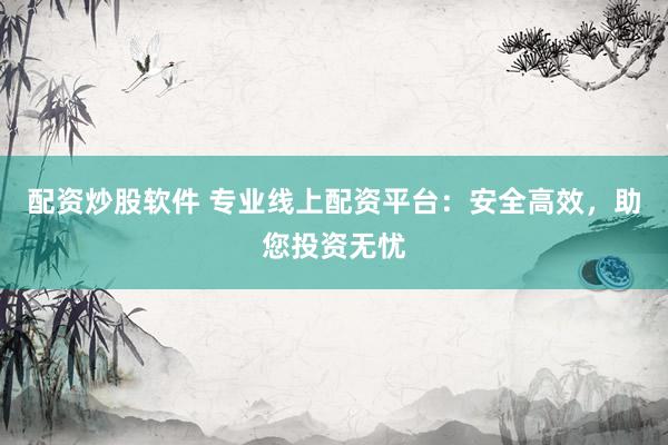 配资炒股软件 专业线上配资平台：安全高效，助您投资无忧