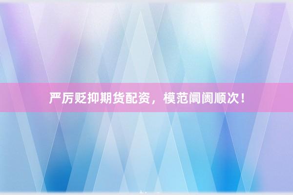严厉贬抑期货配资，模范阛阓顺次！