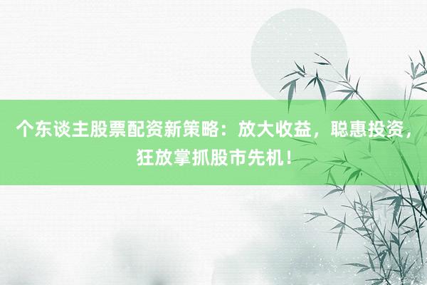 个东谈主股票配资新策略：放大收益，聪惠投资，狂放掌抓股市先机！