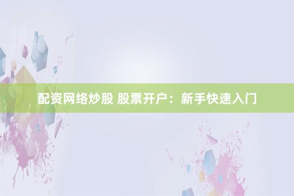 配资网络炒股 股票开户：新手快速入门