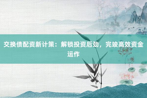 交换债配资新计策:解锁投资后劲,完竣高效资金运作