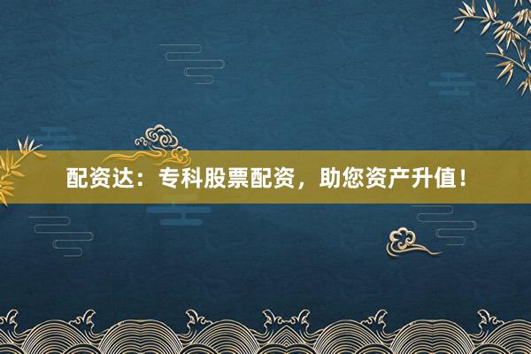 配资达:专科股票配资,助您资产升值!