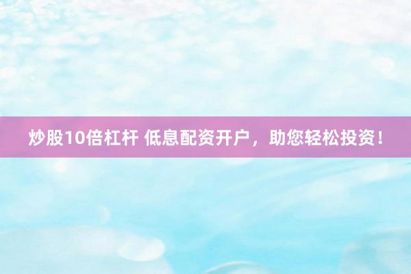 炒股10倍杠杆 低息配资开户，助您轻松投资！