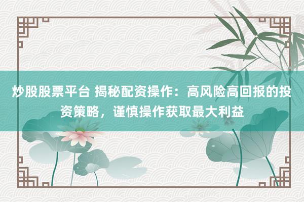 炒股股票平台 揭秘配资操作：高风险高回报的投资策略，谨慎操作获取最大利益