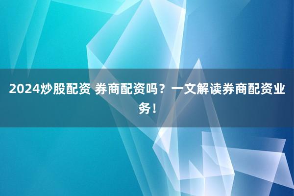 2024炒股配资 券商配资吗？一文解读券商配资业务！
