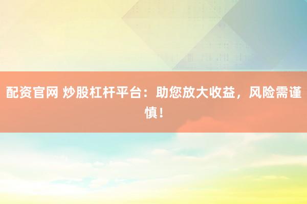配资官网 炒股杠杆平台：助您放大收益，风险需谨慎！