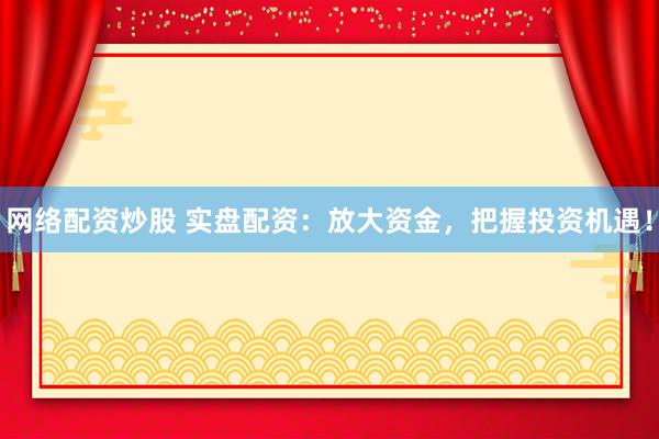 网络配资炒股 实盘配资：放大资金，把握投资机遇！
