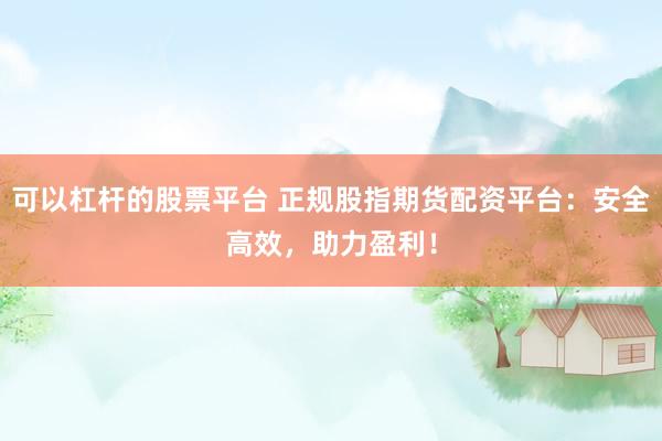 可以杠杆的股票平台 正规股指期货配资平台：安全高效，助力盈利！