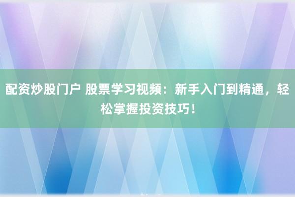配资炒股门户 股票学习视频:新手入门到精通,轻松掌握投资技巧!