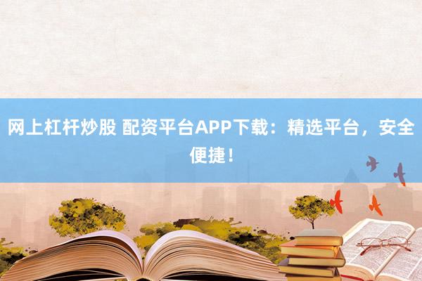 网上杠杆炒股 配资平台APP下载：精选平台，安全便捷！