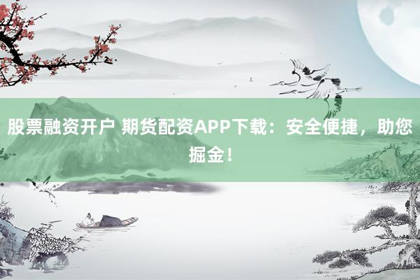 股票融资开户 期货配资APP下载：安全便捷，助您掘金！